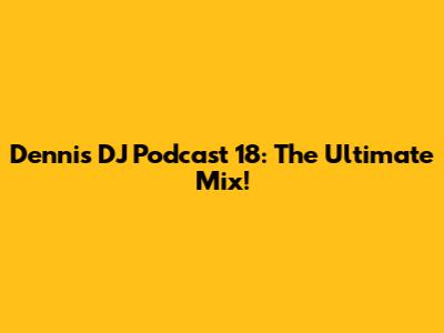 Dennis DJ Podcast 18: The Ultimate Mix!