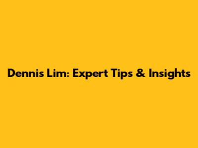 Dennis Lim: Expert Tips & Insights