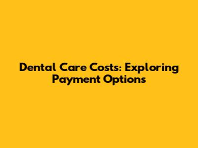 Dental Care Costs: Exploring Payment Options