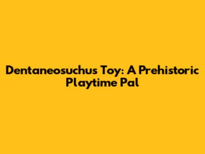 Dentaneosuchus Toy: A Prehistoric Playtime Pal