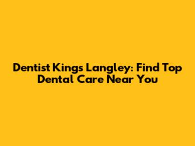 Dentist Kings Langley: Find Top Dental Care Near You