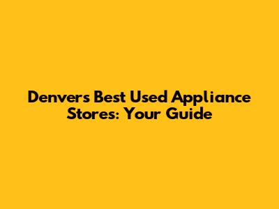 Denver's Best Used Appliance Stores: Your Guide