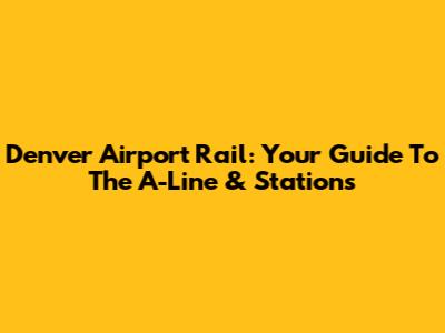 Denver Airport Rail: Your Guide To The A-Line & Stations