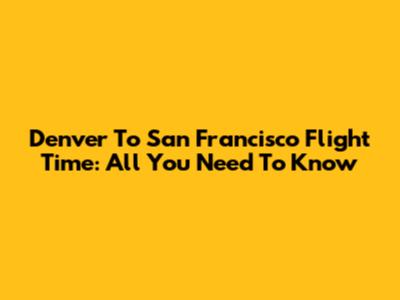 Denver To San Francisco Flight Time: All You Need To Know