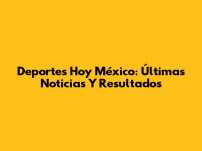 Deportes Hoy México: Últimas Noticias Y Resultados