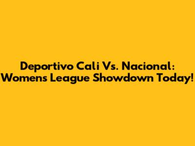 Deportivo Cali Vs. Nacional: Women's League Showdown Today!
