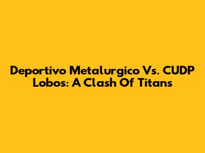 Deportivo Metalurgico Vs. CUDP Lobos: A Clash Of Titans