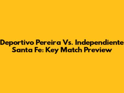 Deportivo Pereira Vs. Independiente Santa Fe: Key Match Preview