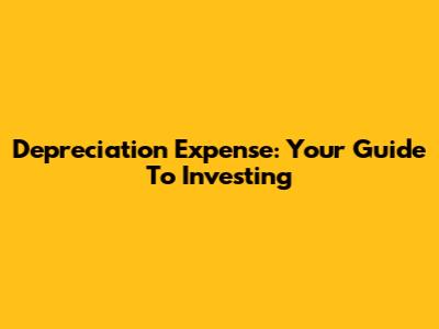 Depreciation Expense: Your Guide To Investing