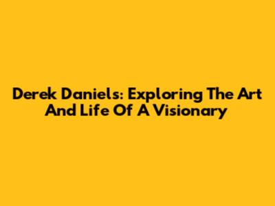 Derek Daniels: Exploring The Art And Life Of A Visionary