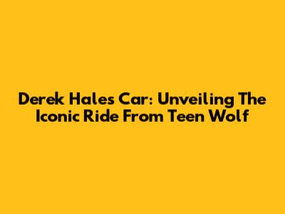 Derek Hale's Car: Unveiling The Iconic Ride From Teen Wolf