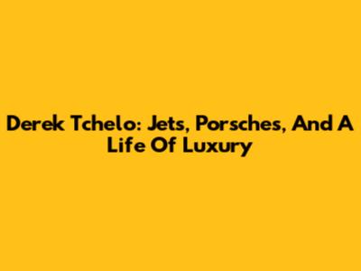 Derek Tchelo: Jets, Porsches, And A Life Of Luxury
