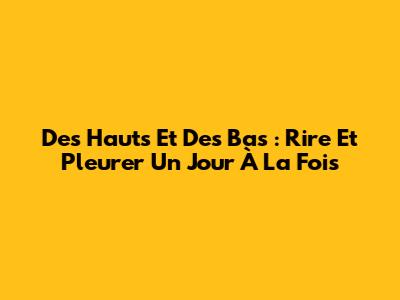 Des Hauts Et Des Bas : Rire Et Pleurer Un Jour À La Fois