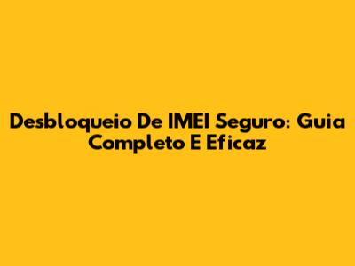 Desbloqueio De IMEI Seguro: Guia Completo E Eficaz