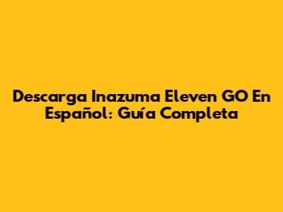 Descarga Inazuma Eleven GO En Español: Guía Completa