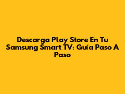 Descarga Play Store En Tu Samsung Smart TV: Guía Paso A Paso