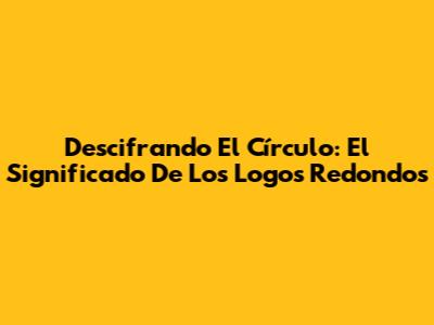 Descifrando El Círculo: El Significado De Los Logos Redondos