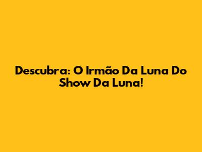 Descubra: O Irmão Da Luna Do Show Da Luna!