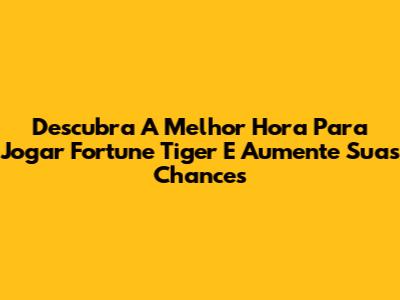 Descubra A Melhor Hora Para Jogar Fortune Tiger E Aumente Suas Chances