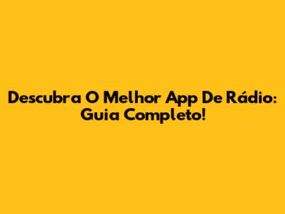 Descubra O Melhor App De Rádio: Guia Completo!