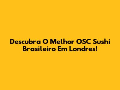 Descubra O Melhor OSC Sushi Brasileiro Em Londres!