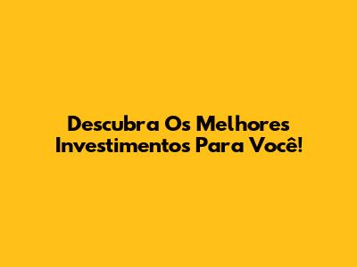 Descubra Os Melhores Investimentos Para Você!