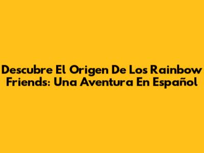 Descubre El Origen De Los Rainbow Friends: Una Aventura En Español