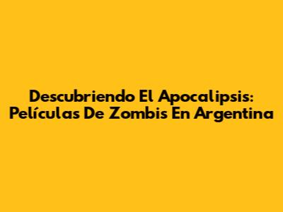 Descubriendo El Apocalipsis: Películas De Zombis En Argentina