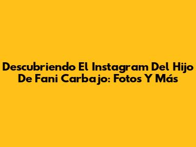 Descubriendo El Instagram Del Hijo De Fani Carbajo: Fotos Y Más