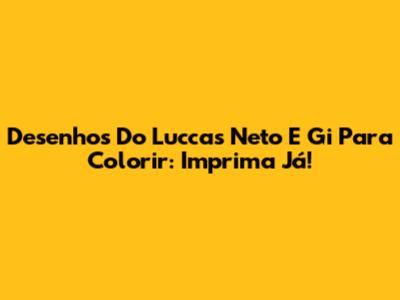Desenhos Do Luccas Neto E Gi Para Colorir: Imprima Já!