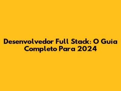 Desenvolvedor Full Stack: O Guia Completo Para 2024