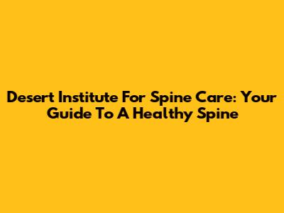 Desert Institute For Spine Care: Your Guide To A Healthy Spine
