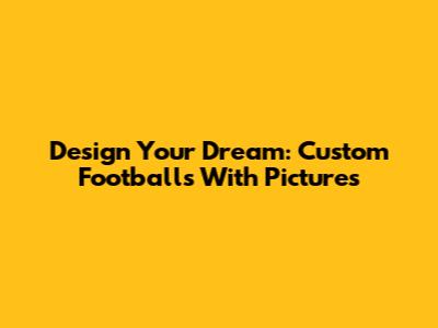 Design Your Dream: Custom Footballs With Pictures