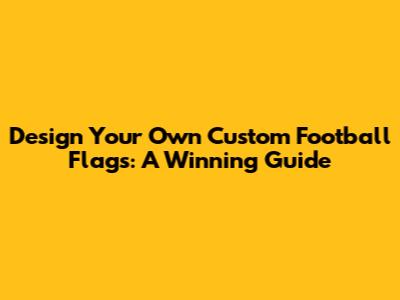 Design Your Own Custom Football Flags: A Winning Guide
