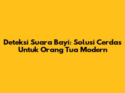 Deteksi Suara Bayi: Solusi Cerdas Untuk Orang Tua Modern