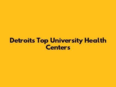 Detroit's Top University Health Centers