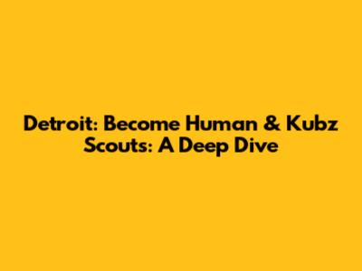 Detroit: Become Human & Kubz Scouts: A Deep Dive