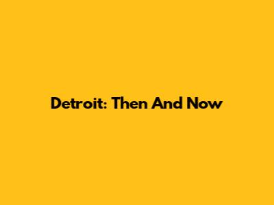 Detroit: Then And Now