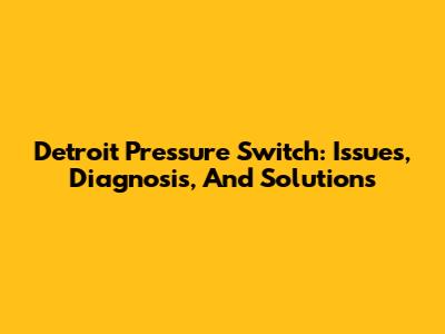 Detroit Pressure Switch: Issues, Diagnosis, And Solutions