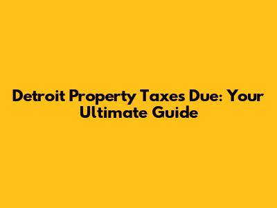 Detroit Property Taxes Due: Your Ultimate Guide