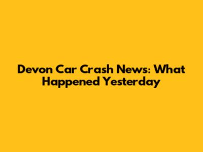 Devon Car Crash News: What Happened Yesterday