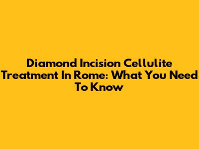 Diamond Incision Cellulite Treatment In Rome: What You Need To Know