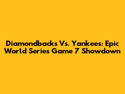 Diamondbacks Vs. Yankees: Epic World Series Game 7 Showdown