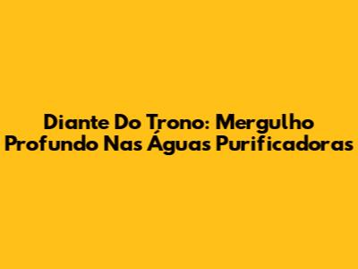 Diante Do Trono: Mergulho Profundo Nas Águas Purificadoras