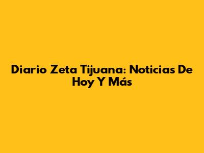 Diario Zeta Tijuana: Noticias De Hoy Y Más