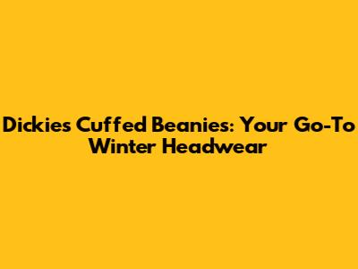 Dickies Cuffed Beanies: Your Go-To Winter Headwear