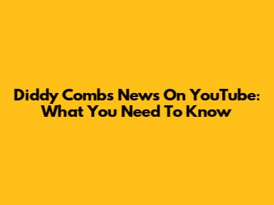 Diddy Combs News On YouTube: What You Need To Know