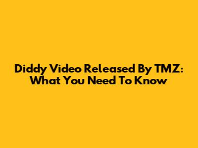 Diddy Video Released By TMZ: What You Need To Know