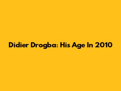 Didier Drogba: His Age In 2010