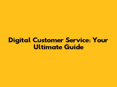 Digital Customer Service: Your Ultimate Guide